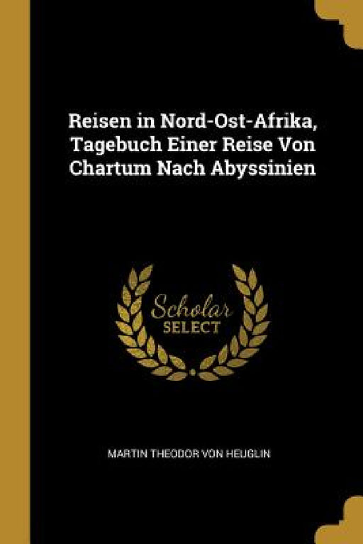 Reisen in Nord-Ost-Afrika, Tagebuch Einer Reise Von Chartum Nach Abyssinien by Martin Theodor Von Heuglin