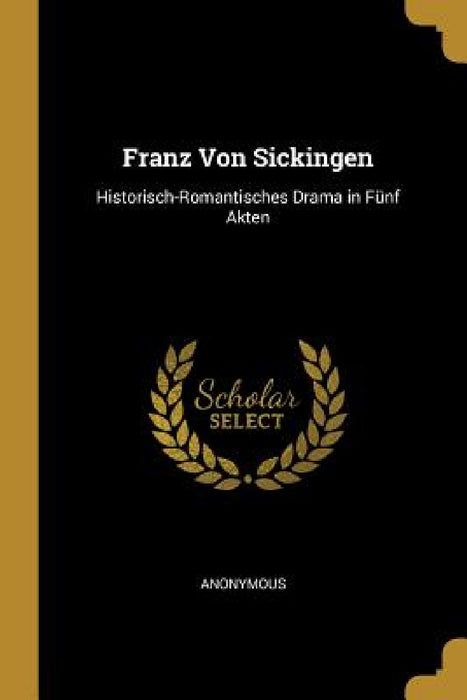 Franz Von Sickingen: Historisch-Romantisches Drama in Fünf Akten by Anonymous