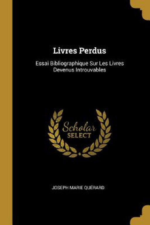 Livres Perdus: Essai Bibliographique Sur Les Livres Devenus Introuvables by Joseph Marie Quérard