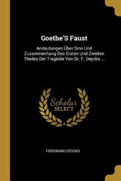 Goethe'S Faust: Andeutungen Über Sinn Und Zuzammenhang Des Ersten Und Zweiten Theiles Der Tragödie Von Dr. F. Deycks ... by Ferdinand Deycks