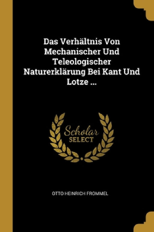 Das Verhältnis Von Mechanischer Und Teleologischer Naturerklärung Bei Kant Und Lotze ... by Otto Heinrich Frommel