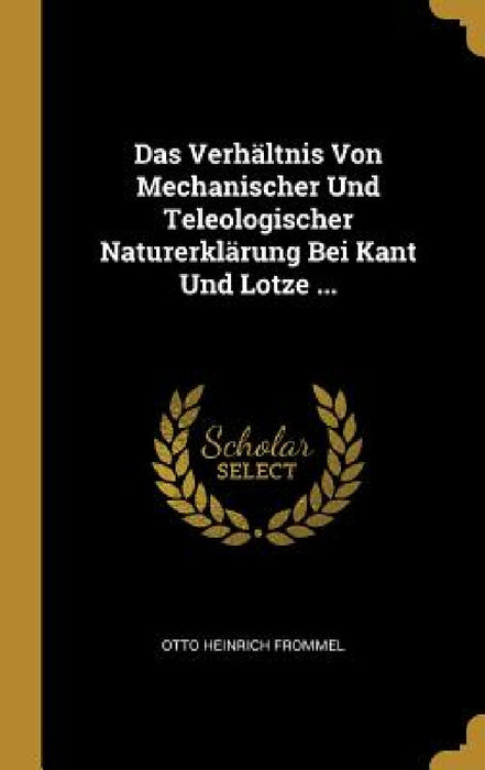 Das Verhältnis Von Mechanischer Und Teleologischer Naturerklärung Bei Kant Und Lotze ... by Otto Heinrich Frommel