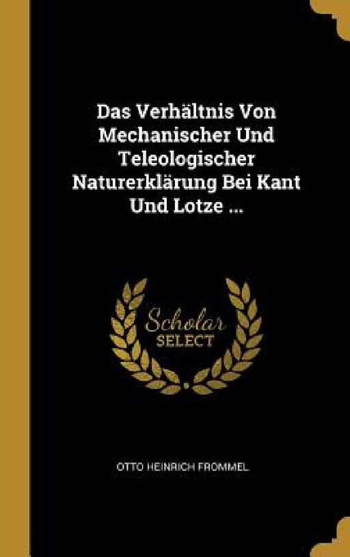 Das Verhältnis Von Mechanischer Und Teleologischer Naturerklärung Bei Kant Und Lotze ... by Otto Heinrich Frommel