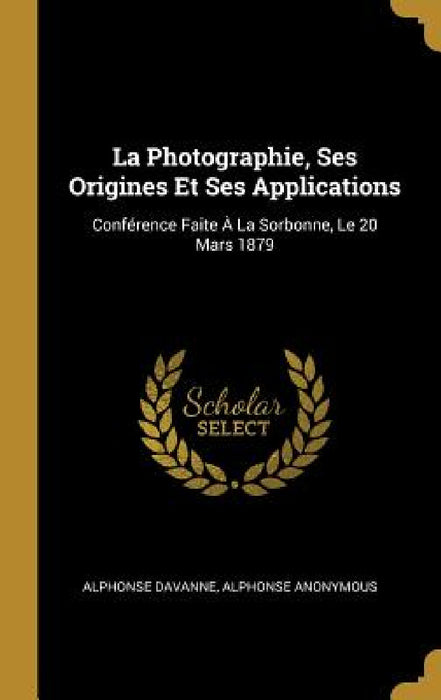 La Photographie, Ses Origines Et Ses Applications: Conférence Faite À La Sorbonne, Le 20 Mars 1879 by Anonymous