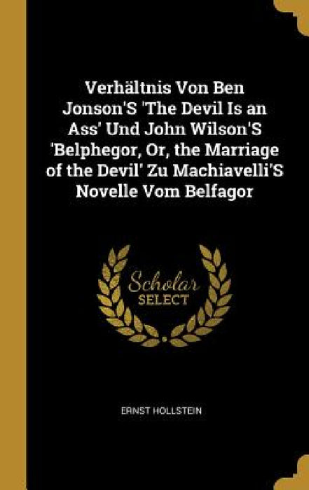 Verhältnis Von Ben Jonson'S 'The Devil Is an Ass' Und John Wilson'S 'Belphegor, Or, the Marriage of the Devil' Zu Machiavelli'S Novelle Vom Belfagor by Ernst Hollstein
