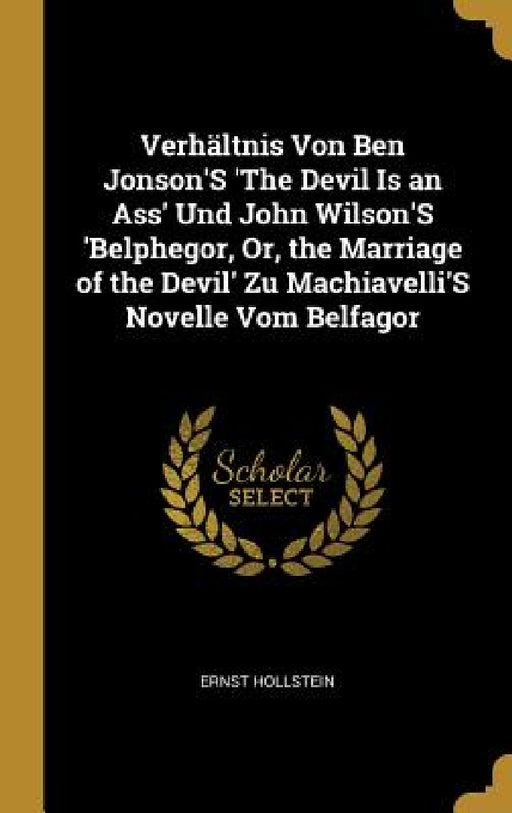 Verhältnis Von Ben Jonson'S 'The Devil Is an Ass' Und John Wilson'S 'Belphegor, Or, the Marriage of the Devil' Zu Machiavelli'S Novelle Vom Belfagor by Ernst Hollstein