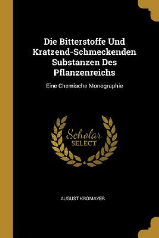 Die Bitterstoffe Und Kratzend-Schmeckenden Substanzen Des Pflanzenreichs: Eine Chemische Monographie by August Kromayer