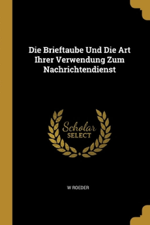 Die Brieftaube Und Die Art Ihrer Verwendung Zum Nachrichtendienst by W. Roeder