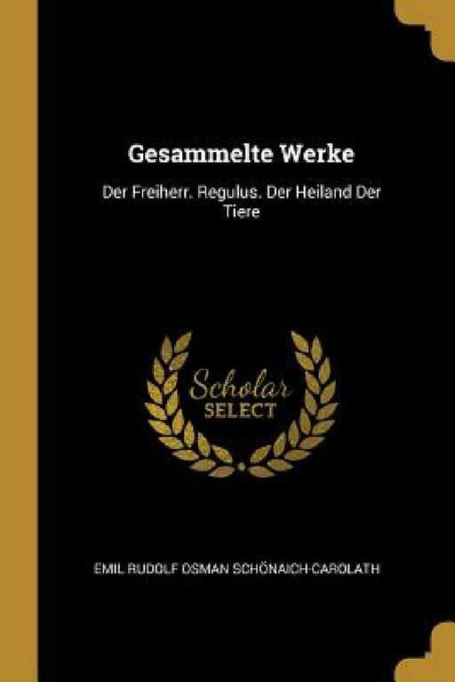 Gesammelte Werke: Der Freiherr. Regulus. Der Heiland Der Tiere by Emil Rudolf Osman Schönaich-Carolath