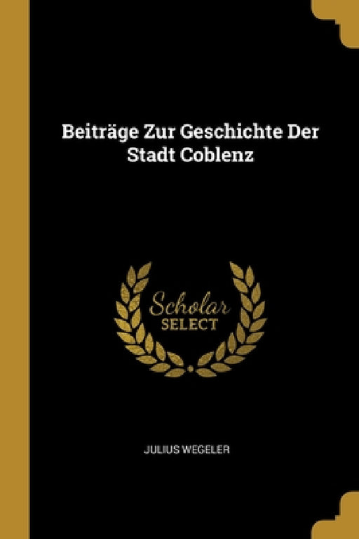 Beiträge Zur Geschichte Der Stadt Coblenz by Julius Wegeler