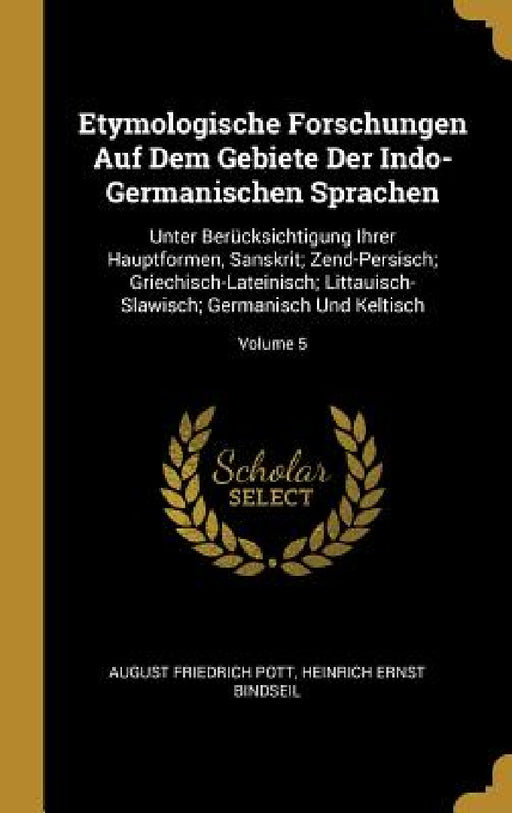 Etymologische Forschungen Auf Dem Gebiete Der Indo-Germanischen Sprachen: Unter Berücksichtigung Ihrer Hauptformen, Sanskrit; Zend-Persisch; Griechisc by August Friedrich Pott, Heinrich Ernst Bindseil