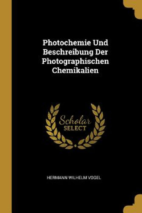 Photochemie Und Beschreibung Der Photographischen Chemikalien by Hermann Wilhelm Vogel