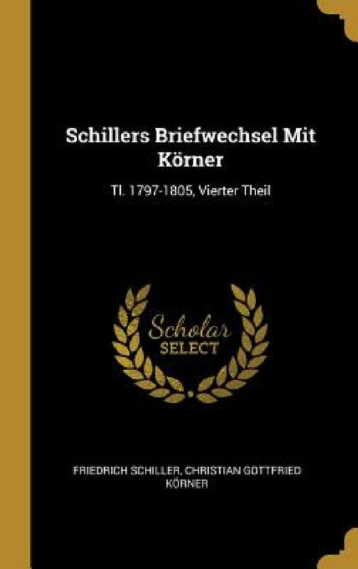 Schillers Briefwechsel Mit Körner: Tl. 1797-1805, Vierter Theil by Friedrich Schiller, Christian Gottfried Körner
