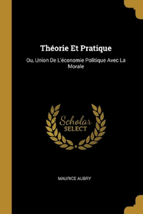 Théorie Et Pratique: Ou, Union De L'économie Politique Avec La Morale by Maurice Aubry