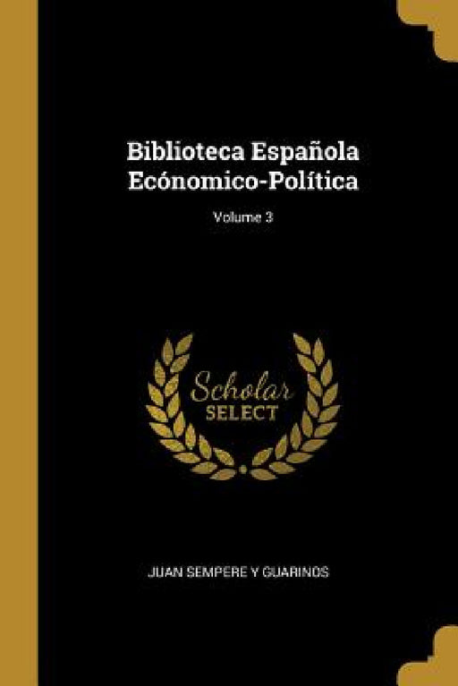 Biblioteca Española Ecónomico-Política; Volume 3 by Juan Sempere y. Guarinos