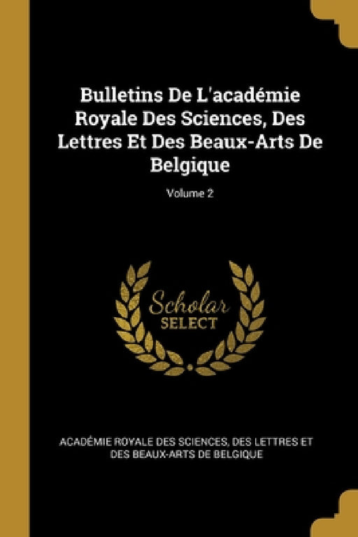 Bulletins De L'académie Royale Des Sciences, Des Lettres Et Des Beaux-Arts De Belgique; Volume 2 by Des Lettr Académie Royale Des Sciences