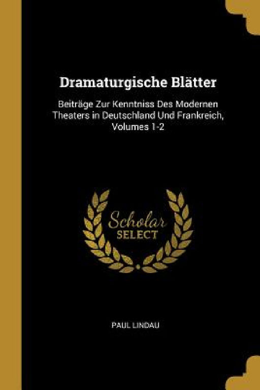Dramaturgische Blätter: Beiträge Zur Kenntniss Des Modernen Theaters in Deutschland Und Frankreich, Volumes 1-2 by Paul Lindau