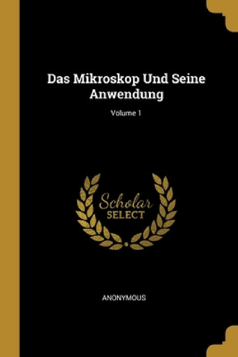 Das Mikroskop Und Seine Anwendung; Volume 1 by Anonymous