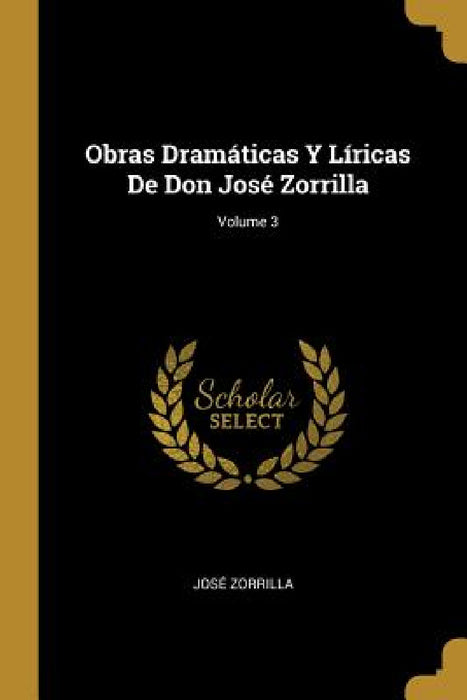 Obras Dramáticas Y Líricas De Don José Zorrilla; Volume 3 by José Zorrilla