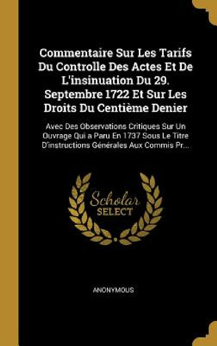 Commentaire Sur Les Tarifs Du Controlle Des Actes Et De L'insinuation Du 29. Septembre 1722 Et Sur Les Droits Du Centième Denier: Avec Des Observation by Anonymous