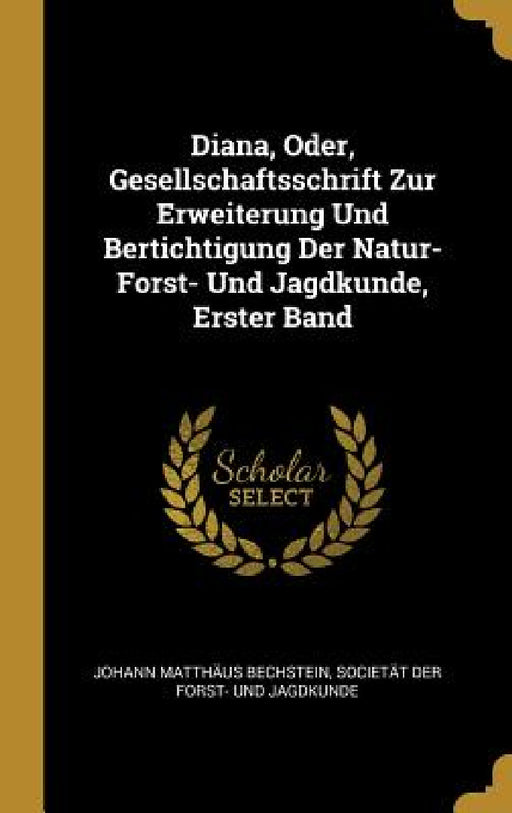 Diana, Oder, Gesellschaftsschrift Zur Erweiterung Und Bertichtigung Der Natur- Forst- Und Jagdkunde, Erster Band by Johann Matthäus Bechstein, Societät Der Forst- Und Jagdkunde