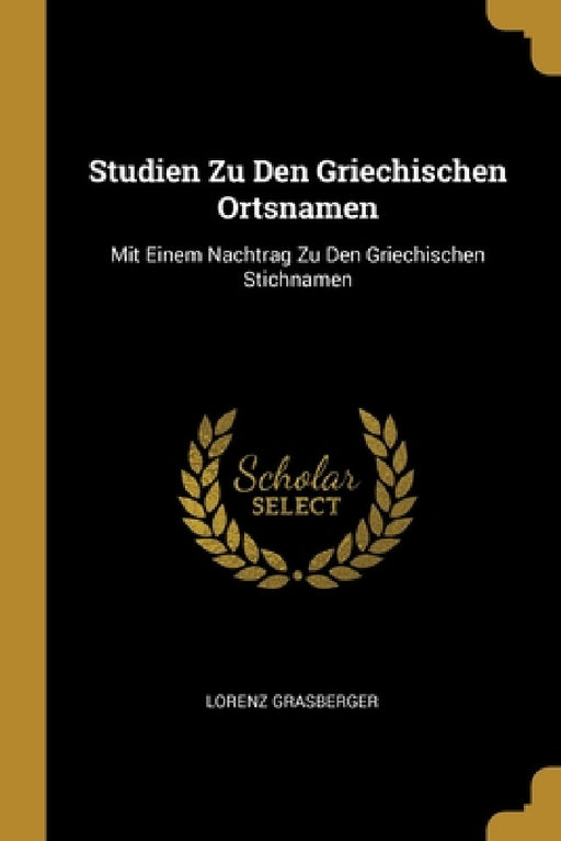 Studien Zu Den Griechischen Ortsnamen: Mit Einem Nachtrag Zu Den Griechischen Stichnamen by Lorenz Grasberger