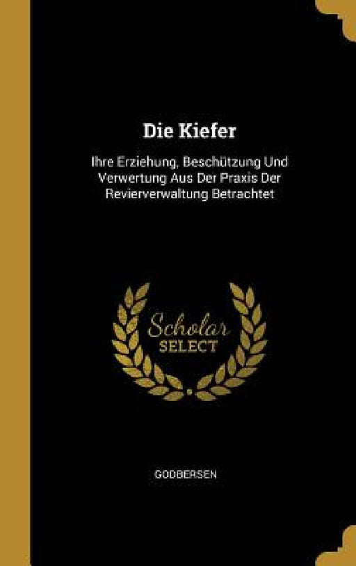 Die Kiefer: Ihre Erziehung, Beschützung Und Verwertung Aus Der Praxis Der Revierverwaltung Betrachtet by Godbersen