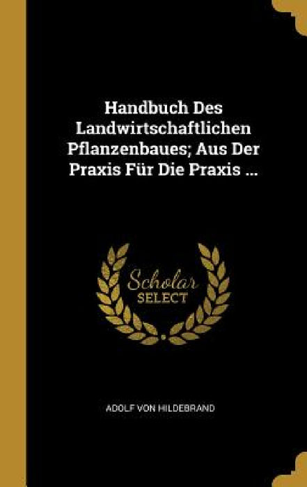 Handbuch Des Landwirtschaftlichen Pflanzenbaues; Aus Der Praxis Für Die Praxis ... by Adolf Von Hildebrand