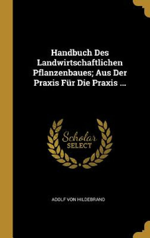 Handbuch Des Landwirtschaftlichen Pflanzenbaues; Aus Der Praxis Für Die Praxis ... by Adolf Von Hildebrand