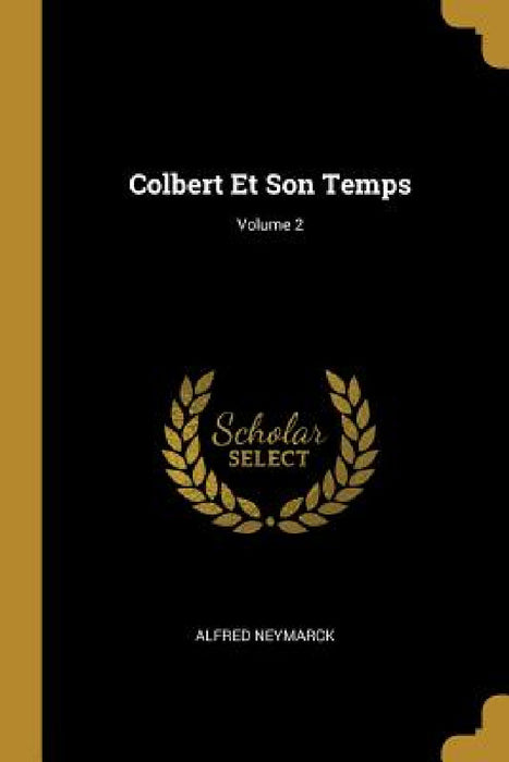 Colbert Et Son Temps; Volume 2 by Alfred Neymarck