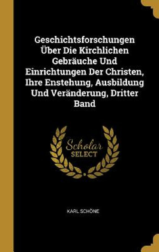 Geschichtsforschungen Über Die Kirchlichen Gebräuche Und Einrichtungen Der Christen, Ihre Enstehung, Ausbildung Und Veränderung, Dritter Band by Karl Schöne