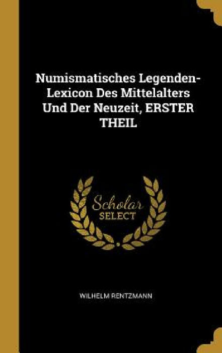 Numismatisches Legenden-Lexicon Des Mittelalters Und Der Neuzeit, ERSTER THEIL by Wilhelm Rentzmann
