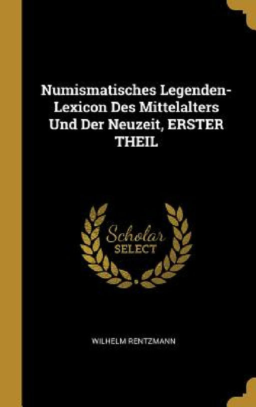 Numismatisches Legenden-Lexicon Des Mittelalters Und Der Neuzeit, ERSTER THEIL by Wilhelm Rentzmann