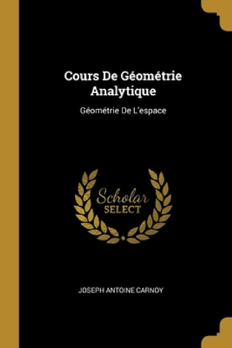 Cours De Géométrie Analytique: Géométrie De L'espace by Joseph Antoine Carnoy