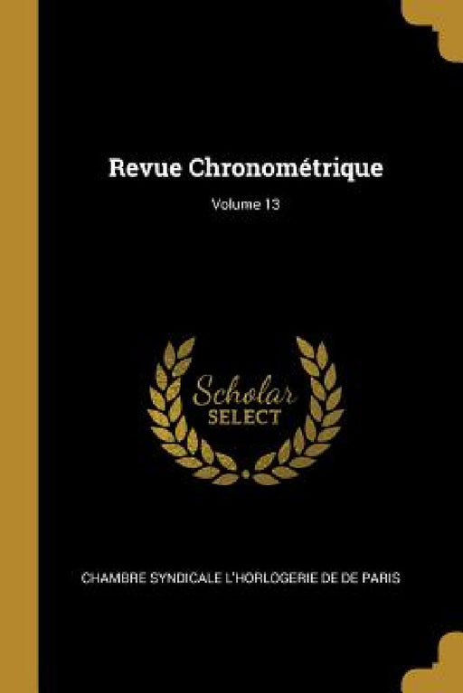 Revue Chronométrique; Volume 13 by Chambre Syndicale L'Horloge De De Paris