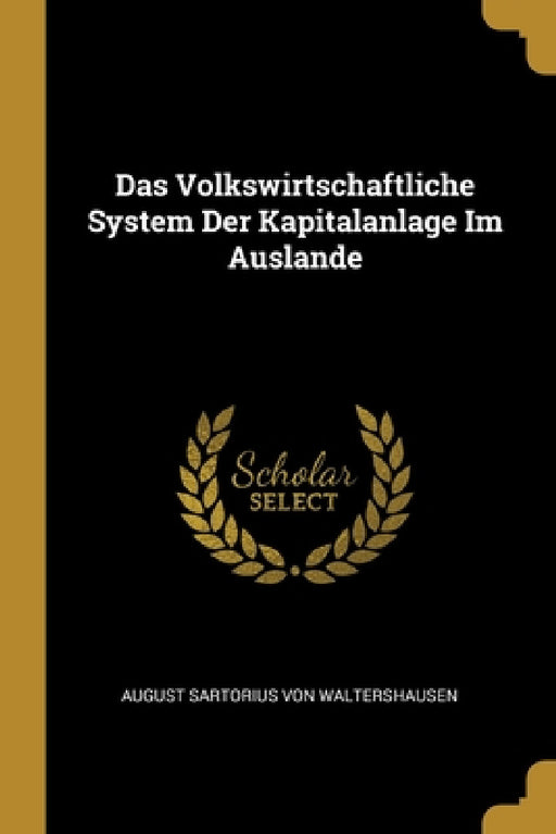 Das Volkswirtschaftliche System Der Kapitalanlage Im Auslande by August Sartorius Von Waltershausen