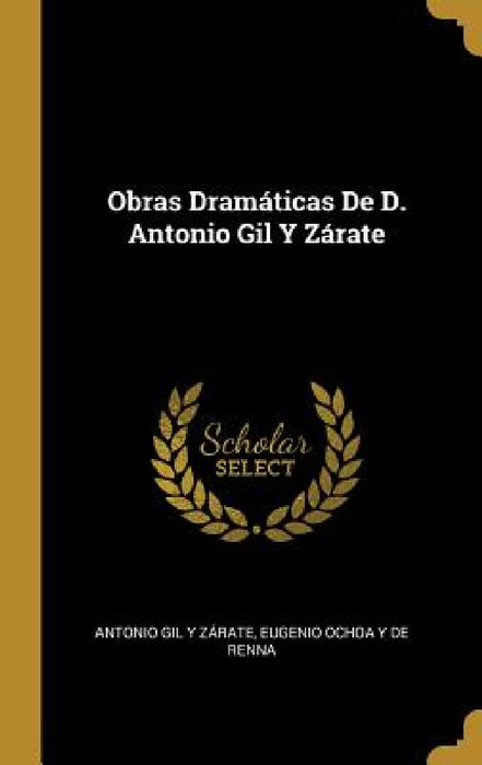 Obras Dramáticas De D. Antonio Gil Y Zárate by Antonio Gil Y. Zárate, Eugenio Ochoa y. De Renna