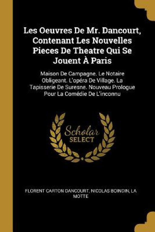 Les Oeuvres De Mr. Dancourt, Contenant Les Nouvelles Pieces De Theatre Qui Se Jouent À Paris: Maison De Campagne. Le Notaire Obligeant. L'opéra De Vil by Florent Carton Dancourt, Nicolas Boindin, La Motte