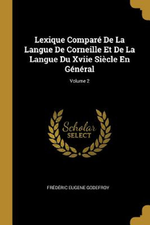 Lexique Comparé De La Langue De Corneille Et De La Langue Du Xviie Siècle En Général; Volume 2 by Frédéric Eugene Godefroy