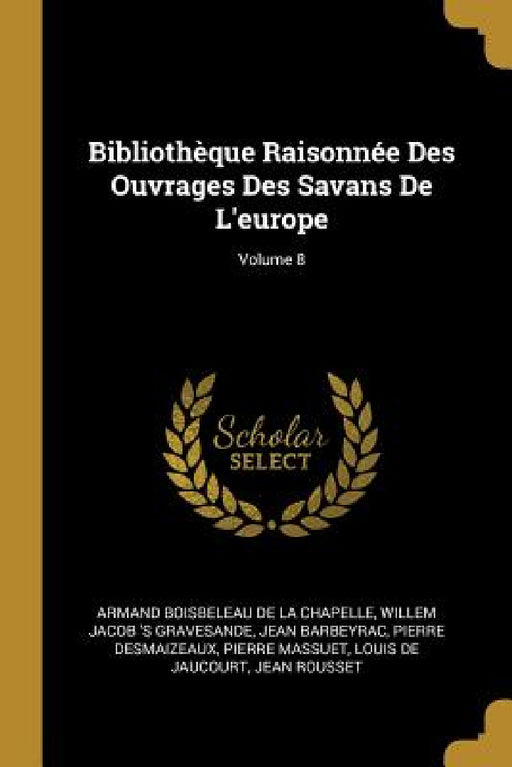 Bibliothèque Raisonnée Des Ouvrages Des Savans De L'europe; Volume 8 by Armand Boisbeleau De La Chapelle, Willem Jacob 's Gravesande, Jean Barbeyrac