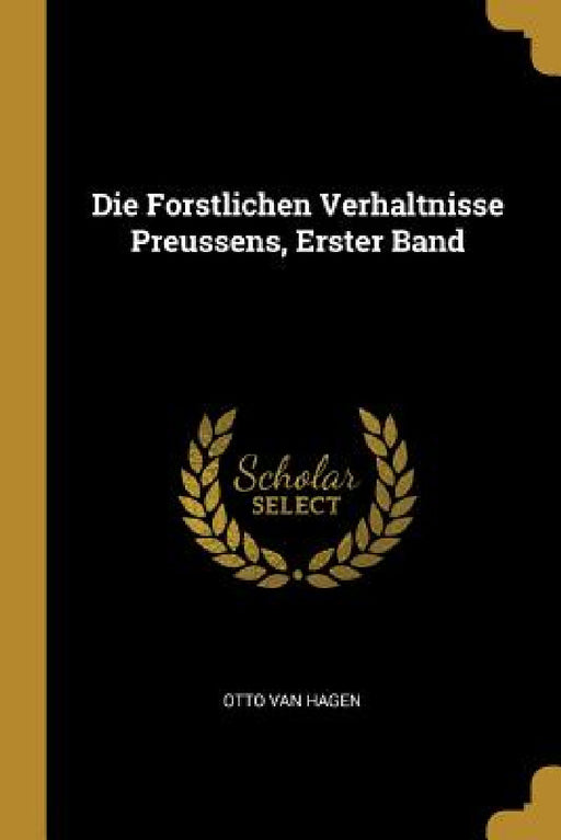 Die Forstlichen Verhaltnisse Preussens, Erster Band by Otto Van Hagen