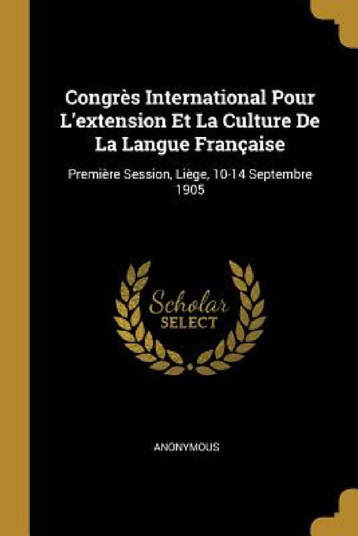 Congrès International Pour L'extension Et La Culture De La Langue Française: Première Session, Liège, 10-14 Septembre 1905 by Anonymous