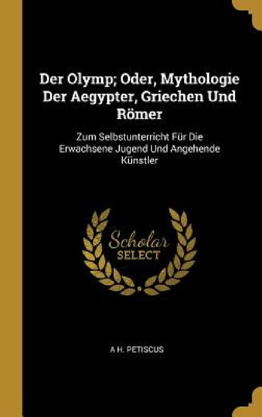 Der Olymp; Oder, Mythologie Der Aegypter, Griechen Und Römer: Zum Selbstunterricht Für Die Erwachsene Jugend Und Angehende Künstler by A. H. Petiscus