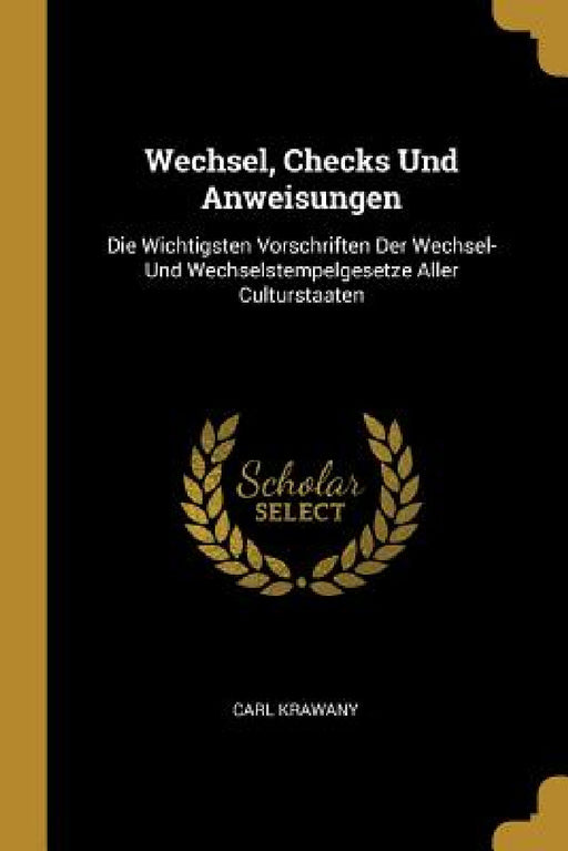 Wechsel, Checks Und Anweisungen: Die Wichtigsten Vorschriften Der Wechsel- Und Wechselstempelgesetze Aller Culturstaaten by Carl Krawany
