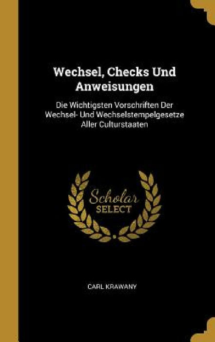 Wechsel, Checks Und Anweisungen: Die Wichtigsten Vorschriften Der Wechsel- Und Wechselstempelgesetze Aller Culturstaaten by Carl Krawany