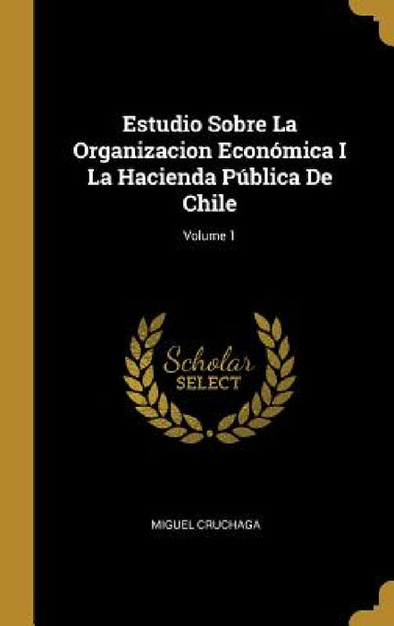 Estudio Sobre La Organizacion Económica I La Hacienda Pública De Chile; Volume 1 by Miguel Cruchaga