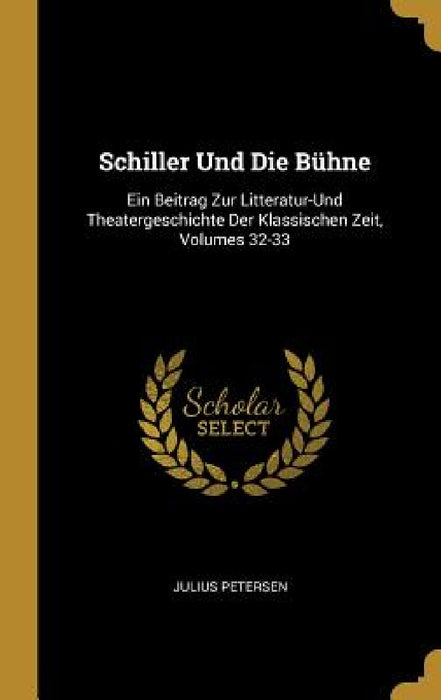 Schiller Und Die Bühne: Ein Beitrag Zur Litteratur-Und Theatergeschichte Der Klassischen Zeit, Volumes 32-33 by Julius Petersen