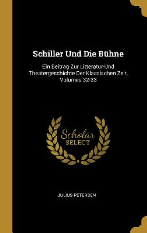 Schiller Und Die Bühne: Ein Beitrag Zur Litteratur-Und Theatergeschichte Der Klassischen Zeit, Volumes 32-33 by Julius Petersen