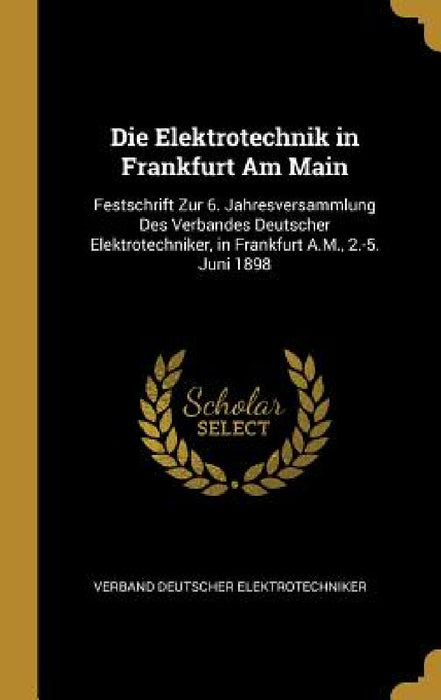 Die Elektrotechnik in Frankfurt Am Main: Festschrift Zur 6. Jahresversammlung Des Verbandes Deutscher Elektrotechniker, in Frankfurt A.M., 2.-5. Juni by Verband Deutscher Elektrotechniker