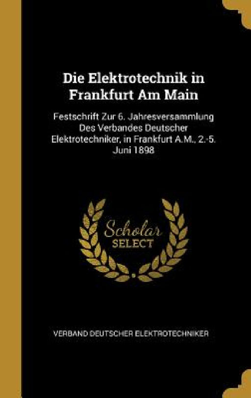 Die Elektrotechnik in Frankfurt Am Main: Festschrift Zur 6. Jahresversammlung Des Verbandes Deutscher Elektrotechniker, in Frankfurt A.M., 2.-5. Juni by Verband Deutscher Elektrotechniker